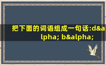 把下面的词语组成一句话:dα bα bα ba